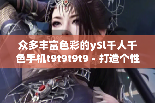 眾多豐富色彩的ySl千人千色手機t9t9t9t9 - 打造個性獨特的手機體驗