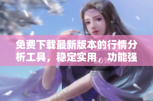 免費(fèi)下載最新版本的行情分析工具，穩(wěn)定實(shí)用，功能強(qiáng)大