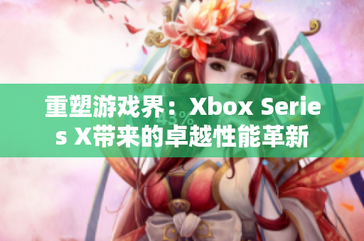 重塑游戲界：Xbox Series X帶來的卓越性能革新