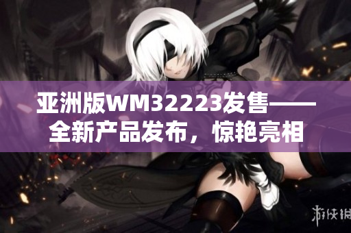 亞洲版WM32223發(fā)售——全新產(chǎn)品發(fā)布，驚艷亮相