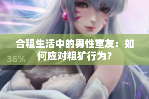 合租生活中的男性室友：如何應(yīng)對粗獷行為？