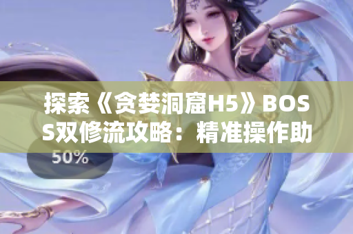 探索《貪婪洞窟H5》BOSS雙修流攻略：精準(zhǔn)操作助你輕松擊敗挑戰(zhàn)