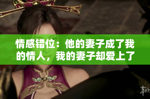 情感錯位：他的妻子成了我的情人，我的妻子卻愛上了他