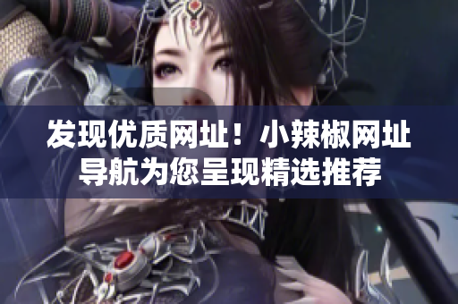 發(fā)現(xiàn)優(yōu)質(zhì)網(wǎng)址！小辣椒網(wǎng)址導(dǎo)航為您呈現(xiàn)精選推薦
