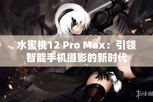 水蜜桃12 Pro Max：引領(lǐng)智能手機攝影的新時代