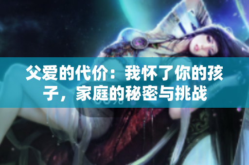 父愛的代價：我懷了你的孩子，家庭的秘密與挑戰(zhàn)