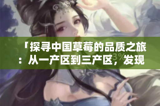 「探尋中國草莓的品質(zhì)之旅：從一產(chǎn)區(qū)到三產(chǎn)區(qū)，發(fā)現(xiàn)精品的秘密」