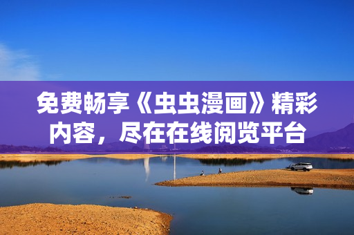 免費(fèi)暢享《蟲蟲漫畫》精彩內(nèi)容，盡在在線閱覽平臺