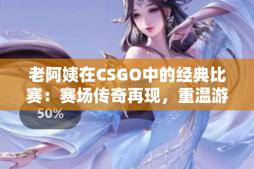 老阿姨在CSGO中的經(jīng)典比賽：賽場傳奇再現(xiàn)，重溫游戲歷史