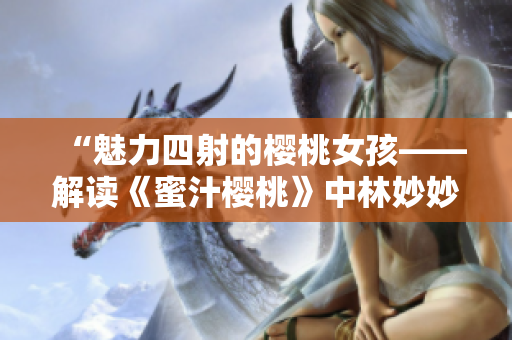 “魅力四射的櫻桃女孩——解讀《蜜汁櫻桃》中林妙妙的個性魅力”