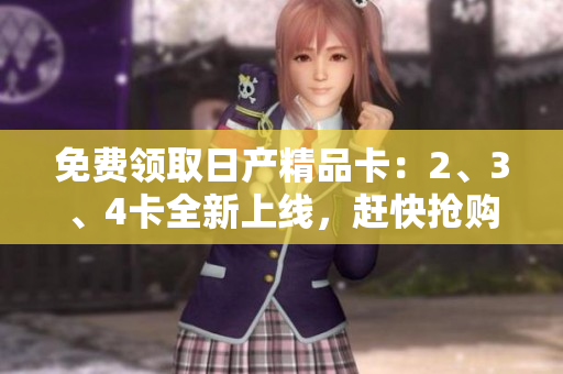 免費領(lǐng)取日產(chǎn)精品卡：2、3、4卡全新上線，趕快搶購享受豪華禮遇