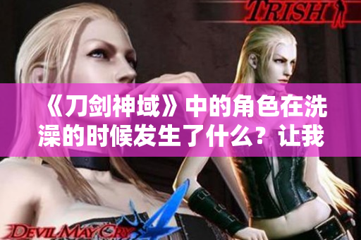 《刀劍神域》中的角色在洗澡的時候發(fā)生了什么？讓我們一起揭秘！