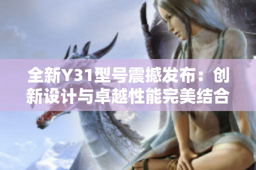 全新Y31型號震撼發(fā)布：創(chuàng)新設(shè)計與卓越性能完美結(jié)合的旗艦手機