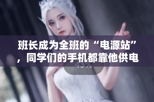 班長成為全班的“電源站”，同學們的手機都靠他供電