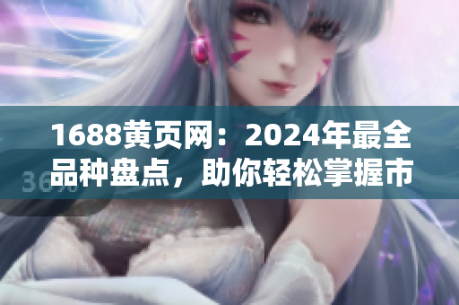 1688黃頁網(wǎng)：2024年最全品種盤點，助你輕松掌握市場動態(tài)！