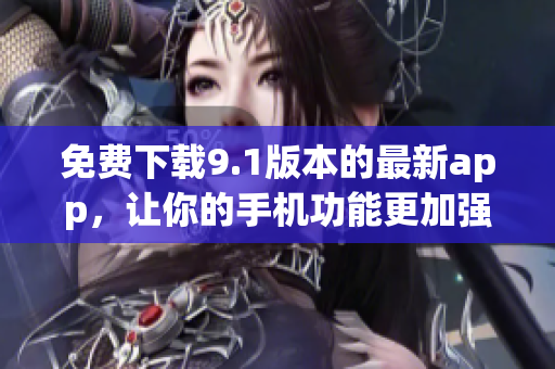 免費(fèi)下載9.1版本的最新app，讓你的手機(jī)功能更加強(qiáng)大！