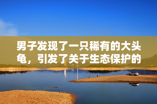 男子發(fā)現(xiàn)了一只稀有的大頭龜，引發(fā)了關(guān)于生態(tài)保護(hù)的熱議