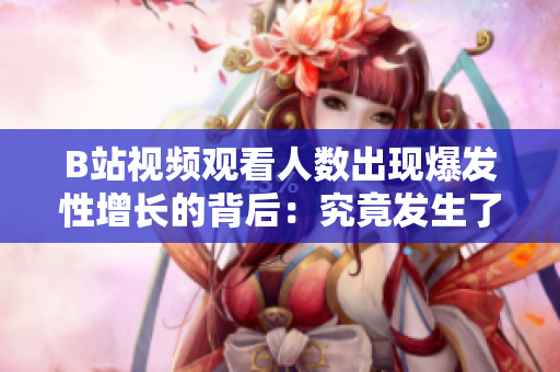 B站視頻觀看人數(shù)出現(xiàn)爆發(fā)性增長(zhǎng)的背后：究竟發(fā)生了什么？
