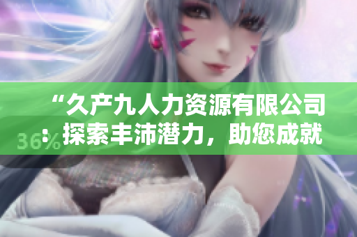 “久產(chǎn)九人力資源有限公司：探索豐沛潛力，助您成就有魚(yú)偉業(yè)！”