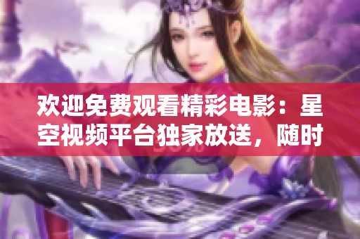 歡迎免費(fèi)觀看精彩電影：星空視頻平臺(tái)獨(dú)家放送，隨時(shí)在線暢享視聽(tīng)盛宴