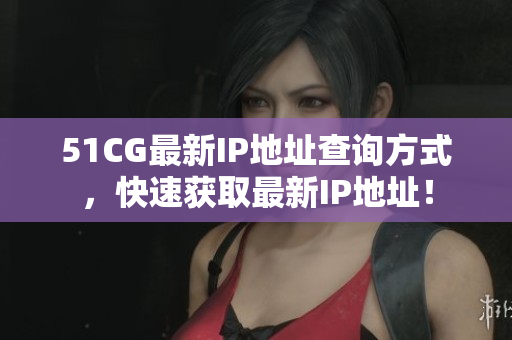 51CG最新IP地址查詢(xún)方式，快速獲取最新IP地址！