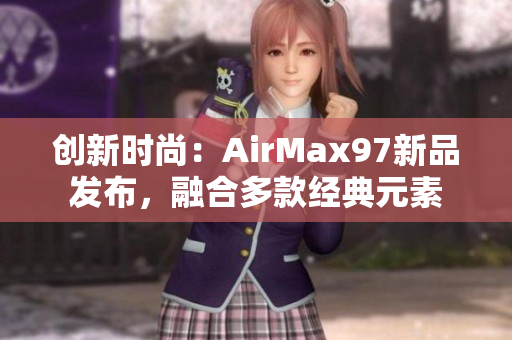 創(chuàng)新時(shí)尚：AirMax97新品發(fā)布，融合多款經(jīng)典元素