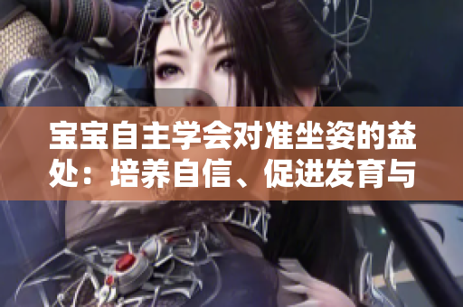 寶寶自主學會對準坐姿的益處：培養(yǎng)自信、促進發(fā)育與獨立性