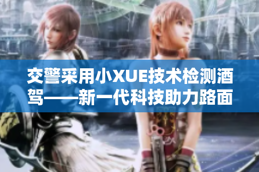 交警采用小XUE技術(shù)檢測(cè)酒駕——新一代科技助力路面安全