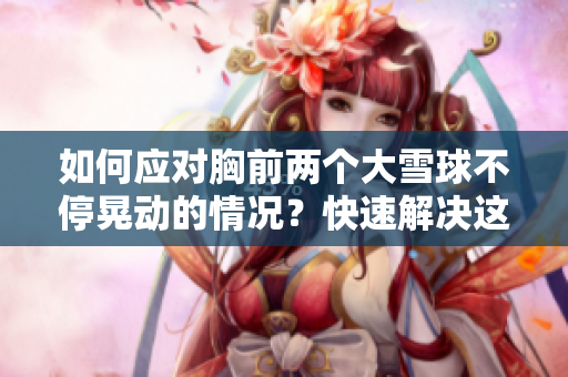 如何應(yīng)對(duì)胸前兩個(gè)大雪球不?；蝿?dòng)的情況？快速解決這個(gè)尷尬問(wèn)題的方法分享