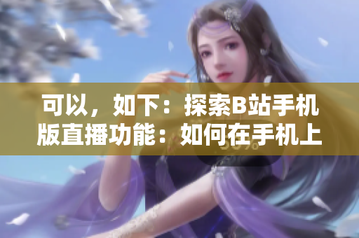 可以，如下：探索B站手機版直播功能：如何在手機上觀看魅影直播？