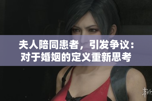 夫人陪同患者，引發(fā)爭議：對于婚姻的定義重新思考
