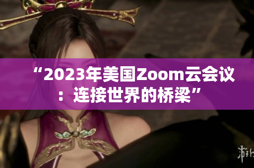 “2023年美國Zoom云會(huì)議：連接世界的橋梁”