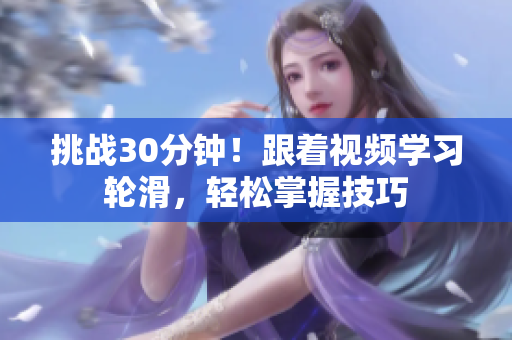 挑戰(zhàn)30分鐘！跟著視頻學習輪滑，輕松掌握技巧