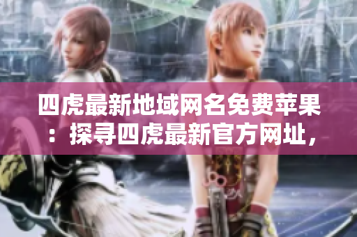 四虎最新地域網(wǎng)名免費(fèi)蘋果：探尋四虎最新官方網(wǎng)址，暢享高清蘋果內(nèi)容