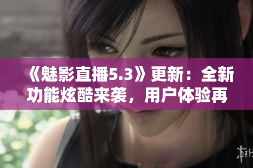 《魅影直播5.3》更新：全新功能炫酷來(lái)襲，用戶體驗(yàn)再升級(jí)