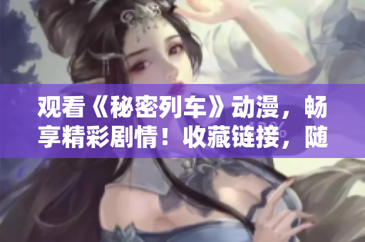 觀看《秘密列車》動漫，暢享精彩劇情！收藏鏈接，隨時追看最新集！