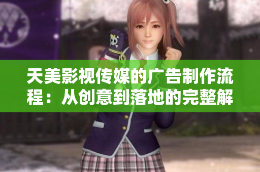 天美影視傳媒的廣告制作流程：從創(chuàng)意到落地的完整解析