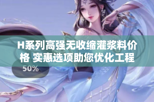 H系列高強無收縮灌漿料價格 實惠選項助您優(yōu)化工程成本