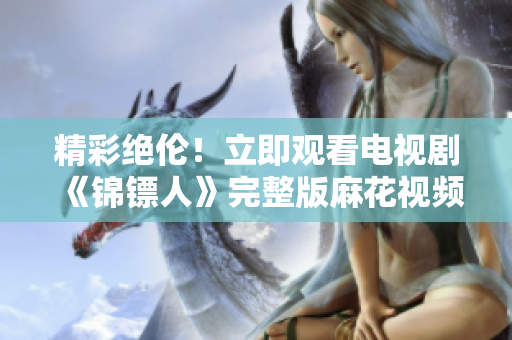 精彩絕倫！立即觀看電視劇《錦鏢人》完整版麻花視頻在線獨家播放
