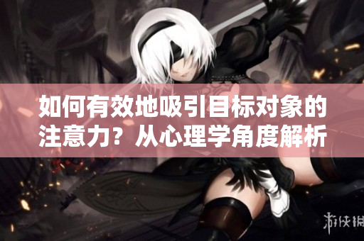 如何有效地吸引目標對象的注意力？從心理學(xué)角度解析