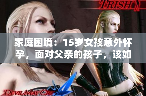 家庭困境：15歲女孩意外懷孕，面對父親的孩子，該如何處理？