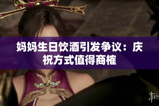 媽媽生日飲酒引發(fā)爭議：慶祝方式值得商榷