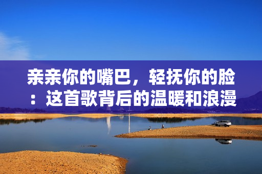 親親你的嘴巴，輕撫你的臉：這首歌背后的溫暖和浪漫