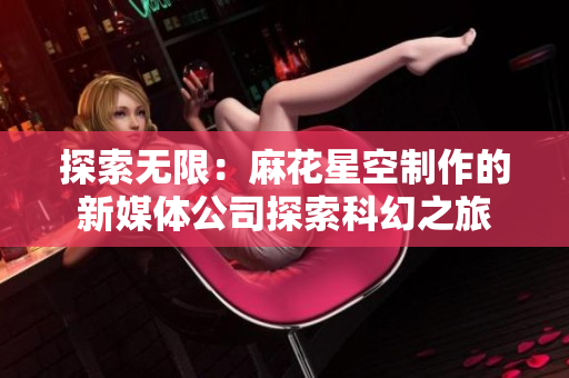 探索無限：麻花星空制作的新媒體公司探索科幻之旅