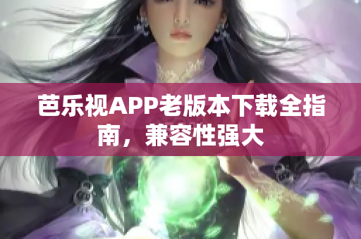芭樂視APP老版本下載全指南，兼容性強大