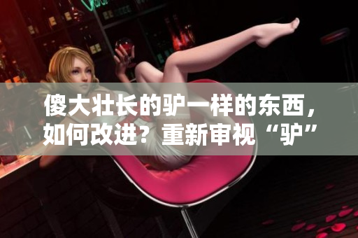 傻大壯長的驢一樣的東西，如何改進？重新審視“驢”的價值與潛力