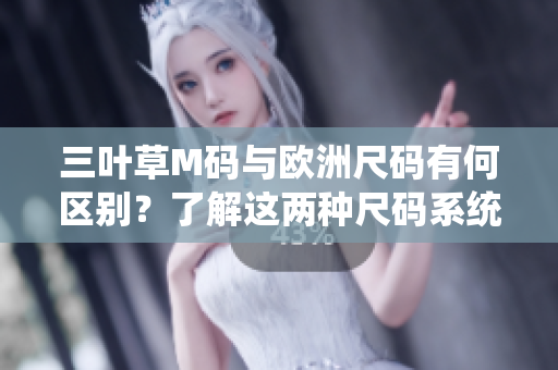 三葉草M碼與歐洲尺碼有何區(qū)別？了解這兩種尺碼系統(tǒng)的差異