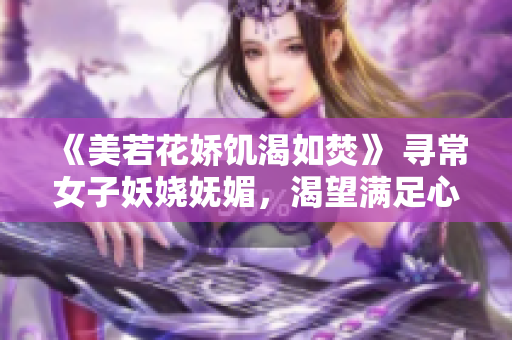 《美若花嬌饑渴如焚》 尋常女子妖嬈嫵媚，渴望滿足心頭渴望。