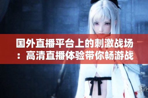 國外直播平臺上的刺激戰(zhàn)場：高清直播體驗(yàn)帶你暢游戰(zhàn)場