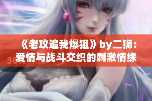 《老攻追我爆狙》by二獅：愛情與戰(zhàn)斗交織的刺激情緣